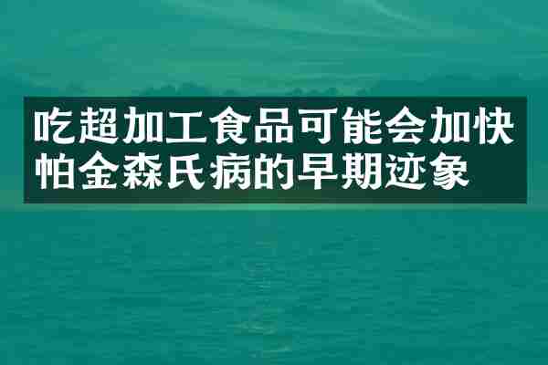 吃超加工食品可能会加快帕金森氏病的早期迹象