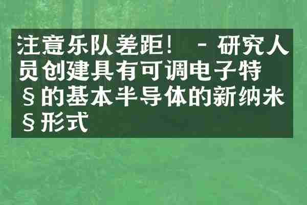 注意乐队差距！ - 研究人员创建具有可调电子特性的基本半导体的新纳米级形式
