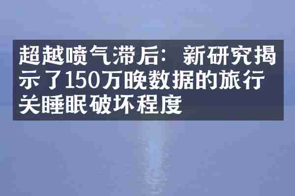 超越喷气滞后：新研究揭示了150万晚数据的旅行相关睡眠破坏程度