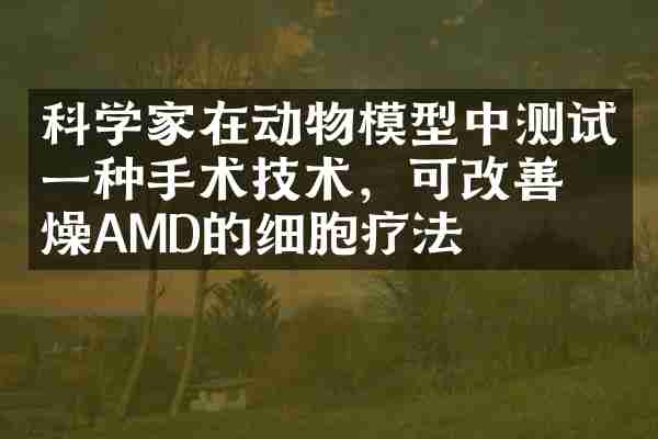 科学家在动物模型中测试一种手术技术，可改善干燥AMD的细胞疗法