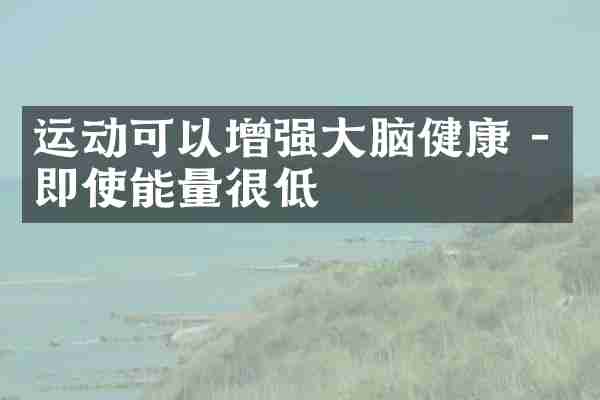 运动可以增强大脑健康 - 即使能量很低