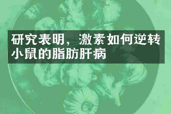 研究表明，激素如何逆转小鼠的脂肪肝病