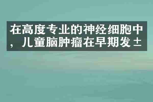 在高度专业的神经细胞中，儿童脑肿瘤在早期发展