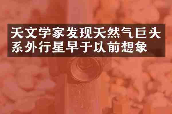 天文学家发现天然气巨头系外行星早于以前想象的