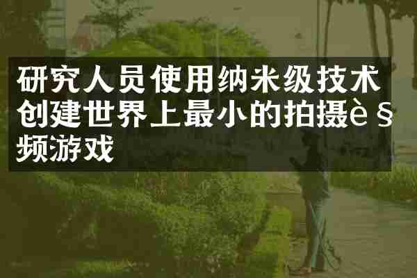 研究人员使用纳米级技术创建世界上最小的拍摄视频游戏