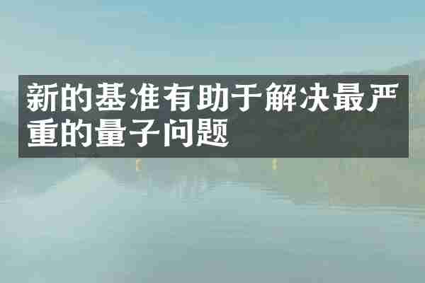新的基准有助于解决最严重的量子问题