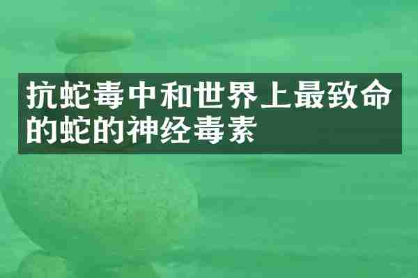 抗蛇毒中和世界上最致命的蛇的神经毒素