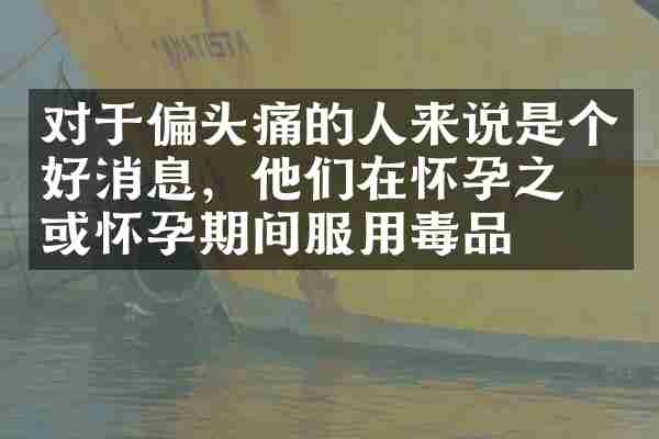对于偏头痛的人来说是个好消息，他们在怀孕之前或怀孕期间服用毒品