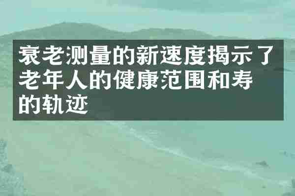 衰老测量的新速度揭示了老年人的健康范围和寿命的轨迹