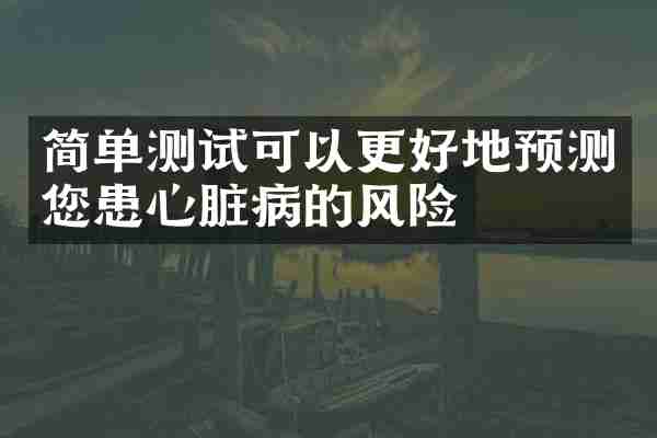 简单测试可以更好地预测您患心脏病的风险