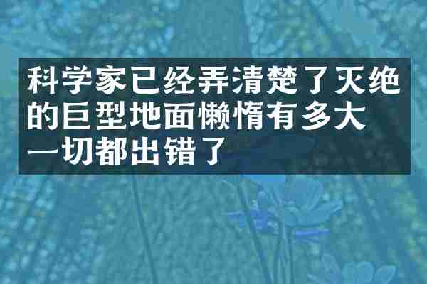 科学家已经弄清楚了灭绝的巨型地面懒惰有多大，一切都出错了