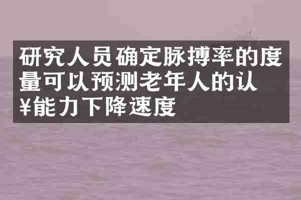 研究人员确定脉搏率的度量可以预测老年人的认知能力下降速度