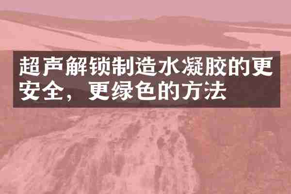 超声解锁制造水凝胶的更安全，更绿色的方法