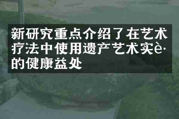 新研究重点介绍了在艺术疗法中使用遗产艺术实践的健康益处