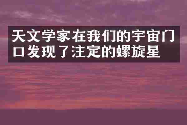 天文学家在我们的宇宙门口发现了注定的螺旋星星