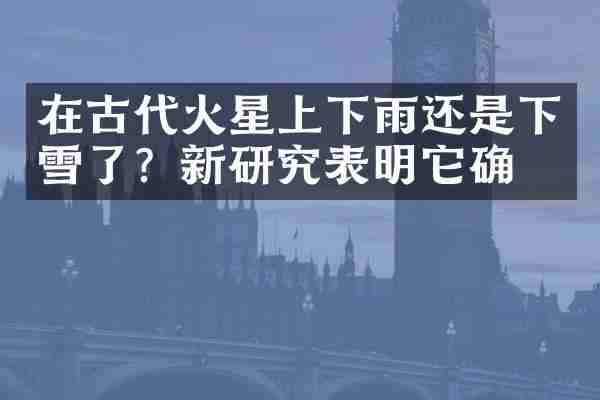 在古代火星上下雨还是下雪了？新研究表明它确实