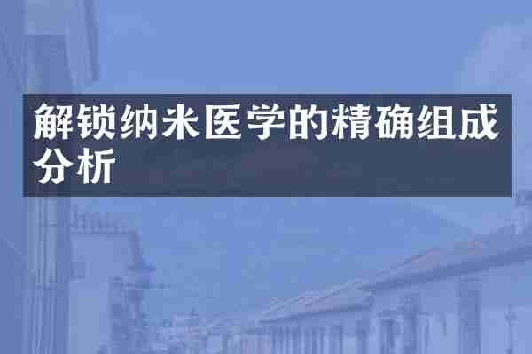 解锁纳米医学的精确组成分析
