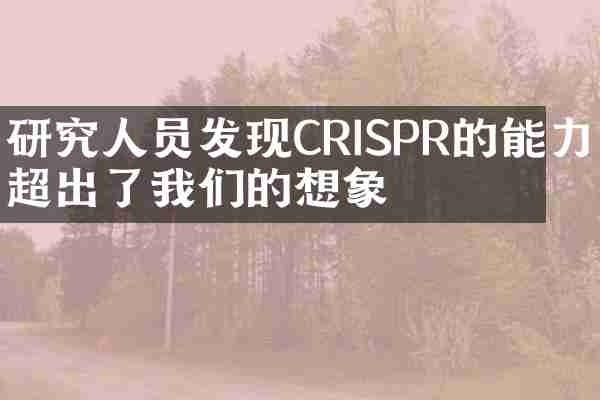 研究人员发现CRISPR的能力超出了我们的想象
