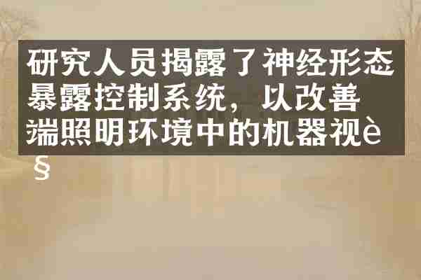 研究人员揭露了神经形态暴露控制系统，以改善极端照明环境中的机器视觉