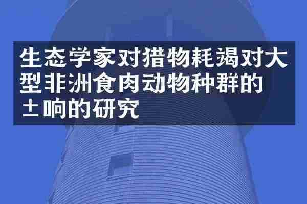 生态学家对猎物耗竭对大型非洲食肉动物种群的影响的研究