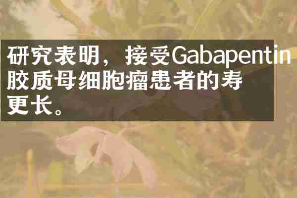 研究表明，接受Gabapentin的胶质母细胞瘤患者的寿命更长。