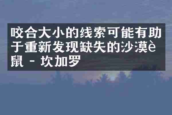 咬合大小的线索可能有助于重新发现缺失的沙漠老鼠 - 坎加罗