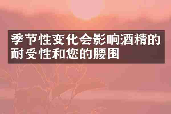 季节性变化会影响酒精的耐受性和您的腰围