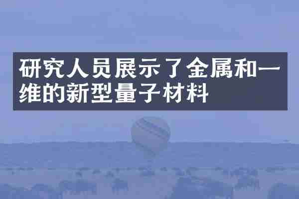 研究人员展示了金属和一维的新型量子材料