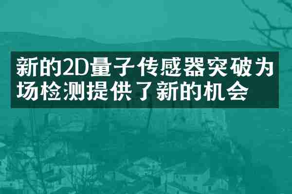 新的2D量子传感器突破为磁场检测提供了新的机会