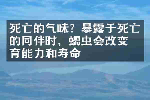 死亡的气味？暴露于死亡的同伴时，蠕虫会改变生育能力和寿命