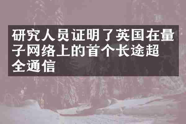 研究人员证明了英国在量子网络上的首个长途超安全通信