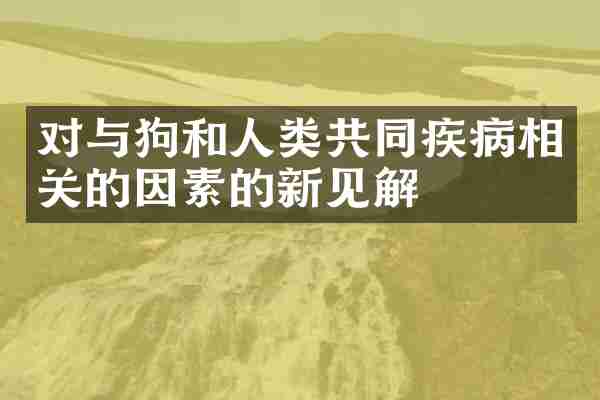 对与狗和人类共同疾病相关的因素的新见解