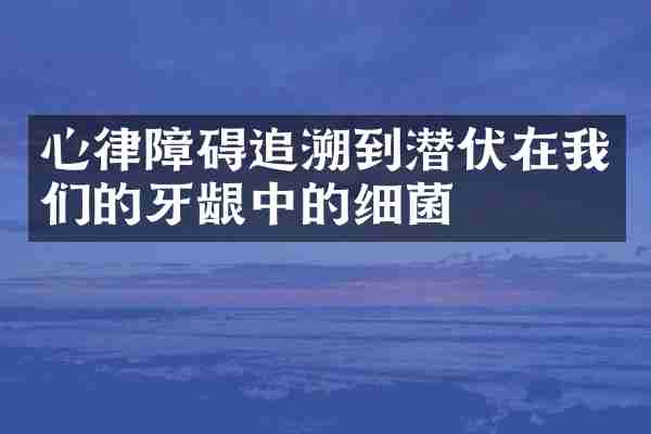 心律障碍追溯到潜伏在我们的牙龈中的细菌