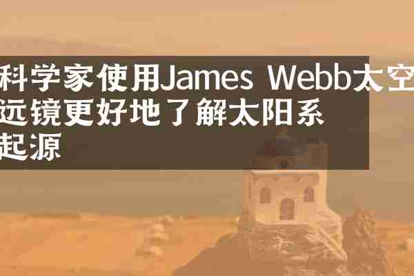 科学家使用James Webb太空望远镜更好地了解太阳系的起源