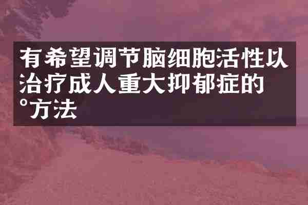有希望调节脑细胞活性以治疗成人重大抑郁症的新方法