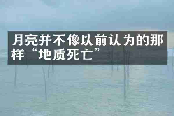 月亮并不像以前认为的那样&ldquo;地质死亡&rdquo;