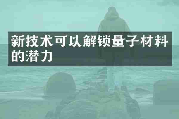新技术可以解锁量子材料的潜力
