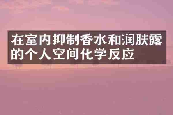 在室内抑制香水和润肤露的个人空间化学反应