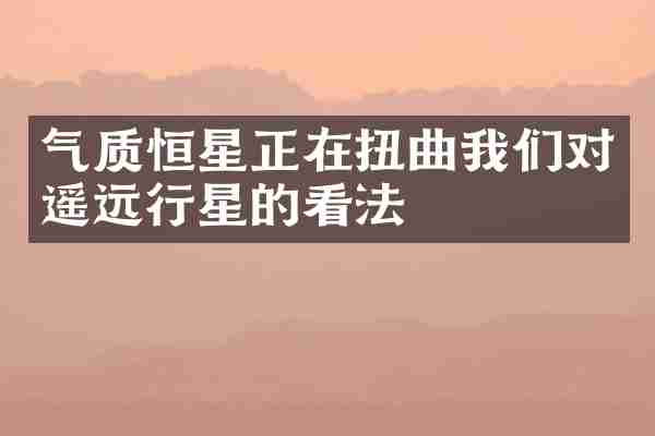 气质恒星正在扭曲我们对遥远行星的看法