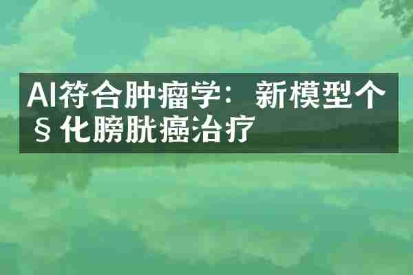 AI符合肿瘤学：新模型个性化膀胱癌治疗