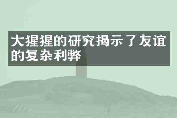 大猩猩的研究揭示了友谊的复杂利弊