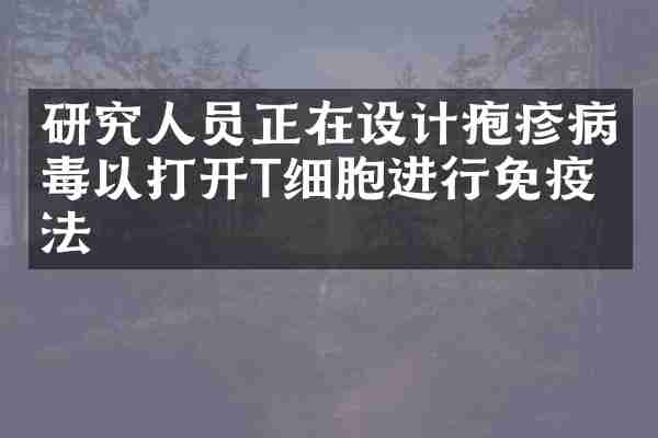 研究人员正在设计疱疹病毒以打开T细胞进行免疫疗法