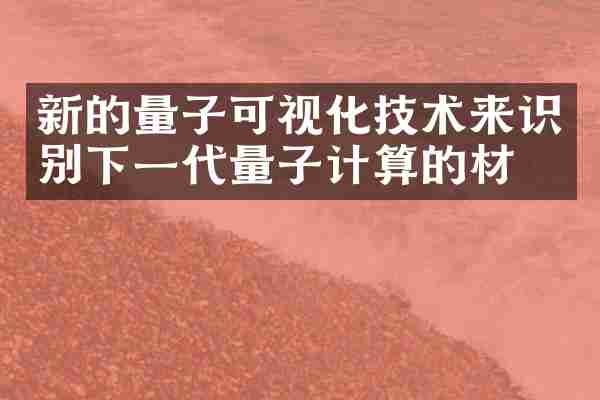 新的量子可视化技术来识别下一代量子计算的材料