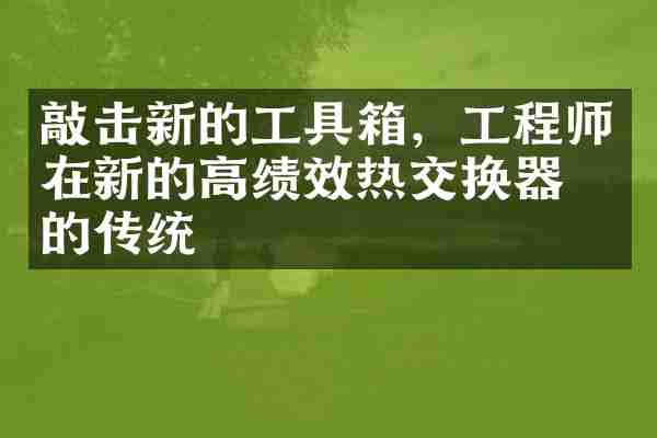 敲击新的工具箱，工程师在新的高绩效热交换器中的传统