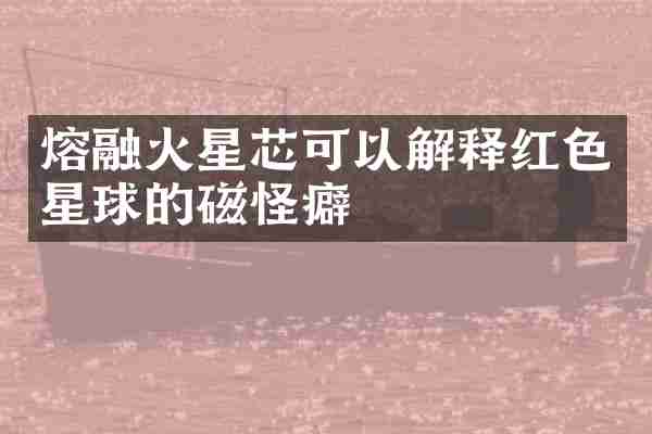 熔融火星芯可以解释红色星球的磁怪癖