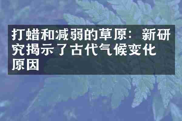 打蜡和减弱的草原：新研究揭示了古代气候变化的原因