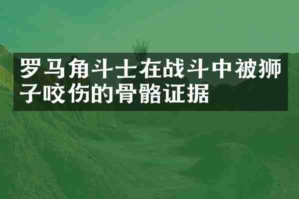 罗马角斗士在战斗中被狮子咬伤的骨骼证据