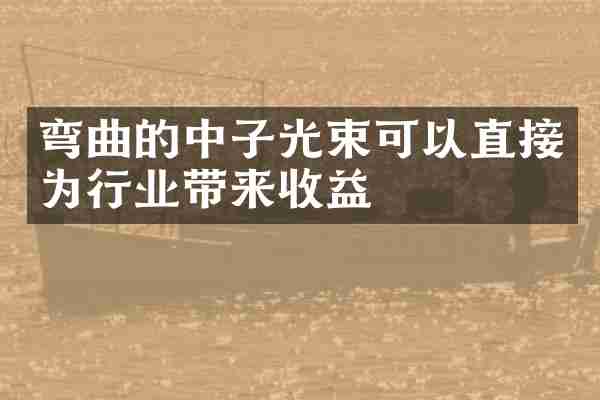弯曲的中子光束可以直接为行业带来收益