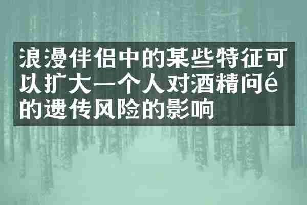 浪漫伴侣中的某些特征可以扩大一个人对酒精问题的遗传风险的影响