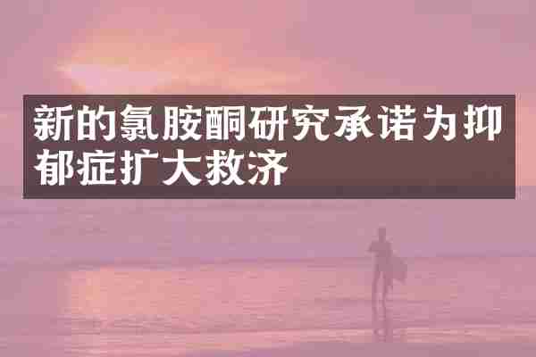 新的氯胺酮研究承诺为抑郁症扩大救济
